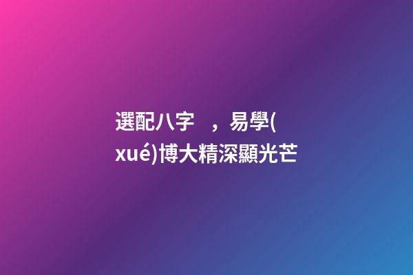 選配八字，易學(xué)博大精深顯光芒